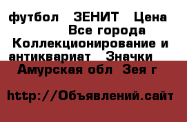 1.1) футбол : ЗЕНИТ › Цена ­ 499 - Все города Коллекционирование и антиквариат » Значки   . Амурская обл.,Зея г.